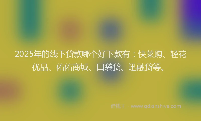 2025年的线下贷款哪个好下款有：快莱购、轻花优品、佑佑商城、口袋贷、迅融贷等。