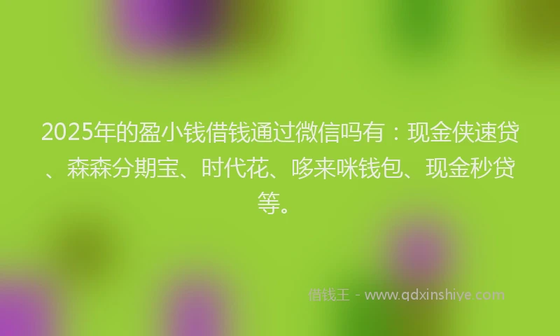 2025年的盈小钱借钱通过微信吗有：现金侠速贷、森森分期宝、时代花、哆来咪钱包、现金秒贷等。