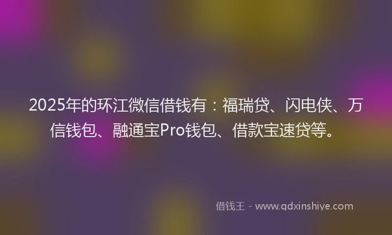 2025年的环江微信借钱有：福瑞贷、闪电侠、万信钱包、融通宝Pro钱包、借款宝速贷等。