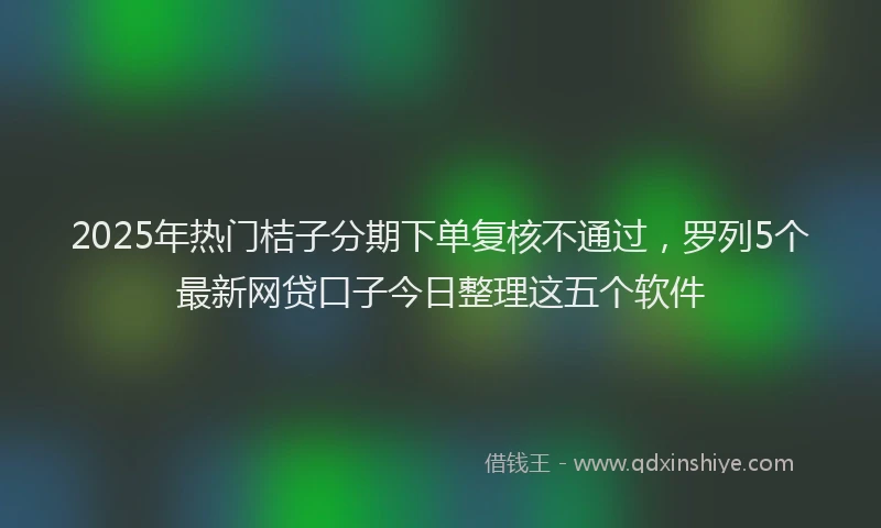 2025年热门桔子分期下单复核不通过，罗列5个最新网贷口子今日整理这五个软件