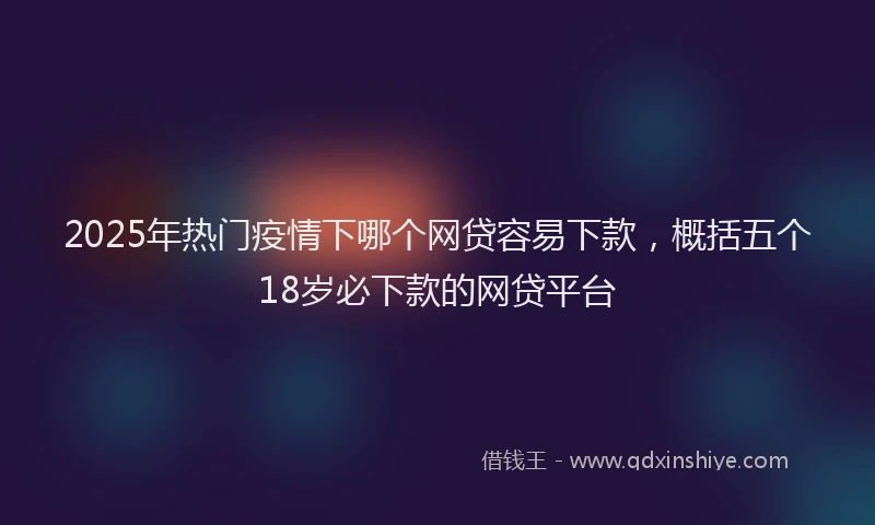 2025年热门疫情下哪个网贷容易下款，概括五个18岁必下款的网贷平台