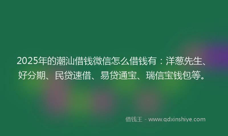 2025年的潮汕借钱微信怎么借钱有：洋葱先生、好分期、民贷速借、易贷通宝、瑞信宝钱包等。