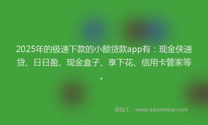 2025年的极速下款的小额贷款app有：现金侠速贷、日日盈、现金盒子、享下花、信用卡管家等。