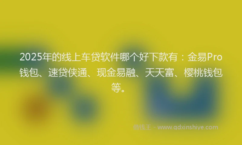 2025年的线上车贷软件哪个好下款有：金易Pro钱包、速贷侠通、现金易融、天天富、樱桃钱包等。
