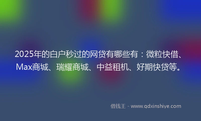 2025年的白户秒过的网贷有哪些有：微粒快借、Max商城、瑞耀商城、中益租机、好期快贷等。