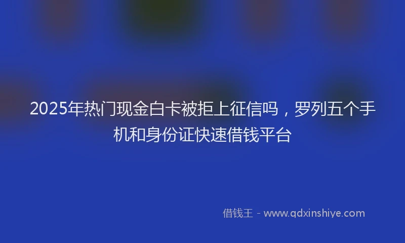 2025年热门现金白卡被拒上征信吗，罗列五个手机和身份证快速借钱平台