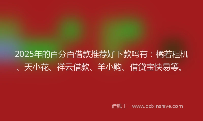 2025年的百分百借款推荐好下款吗有：橘若租机、天小花、祥云借款、羊小购、借贷宝快易等。