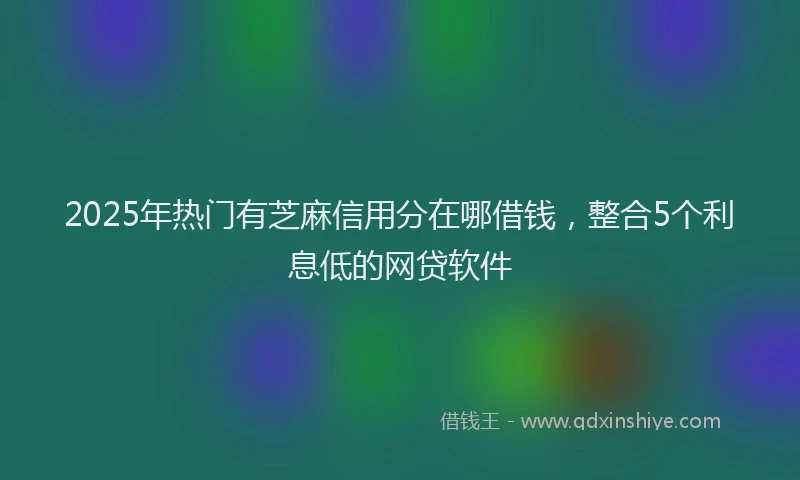 2025年热门有芝麻信用分在哪借钱，整合5个利息低的网贷软件