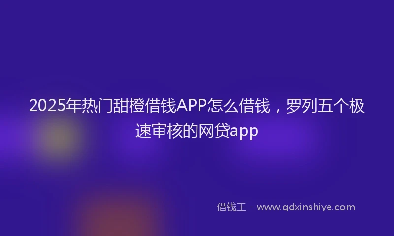 2025年热门甜橙借钱APP怎么借钱，罗列五个极速审核的网贷app
