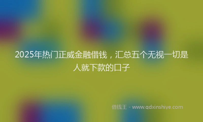 2025年热门正威金融借钱，汇总五个无视一切是人就下款的口子