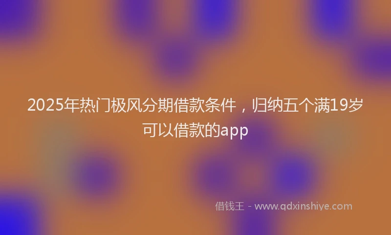 2025年热门极风分期借款条件，归纳五个满19岁可以借款的app