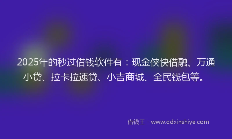 2025年的秒过借钱软件有：现金侠快借融、万通小贷、拉卡拉速贷、小吉商城、全民钱包等。