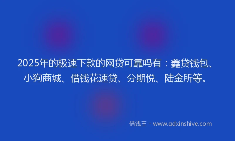 2025年的极速下款的网贷可靠吗有：鑫贷钱包、小狗商城、借钱花速贷、分期悦、陆金所等。