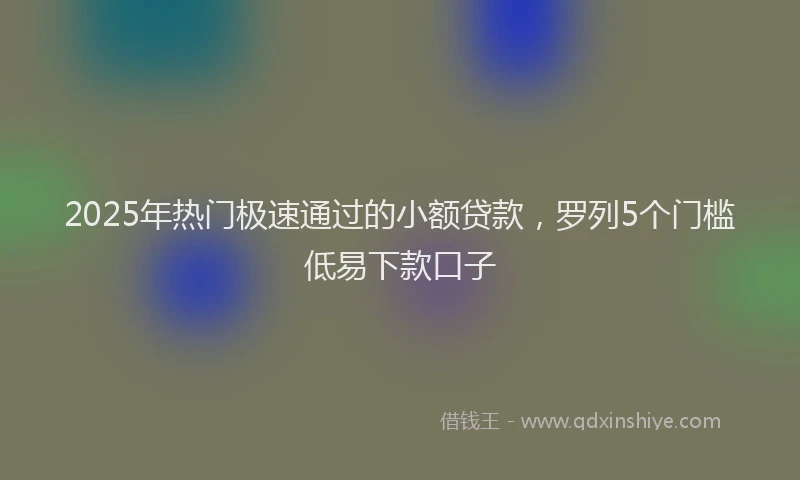2025年热门极速通过的小额贷款，罗列5个门槛低易下款口子