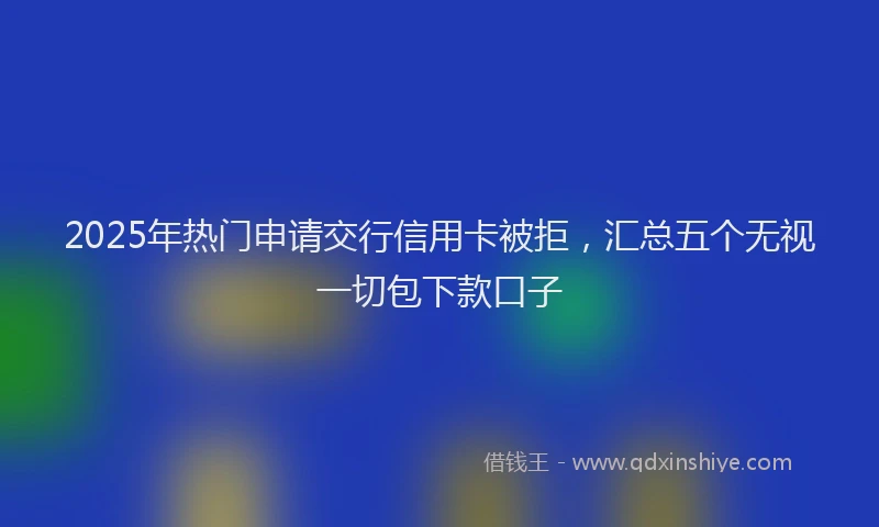 2025年热门申请交行信用卡被拒，汇总五个无视一切包下款口子
