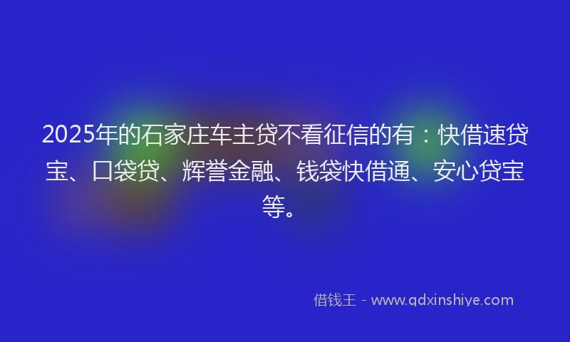 2025年的石家庄车主贷不看征信的有：快借速贷宝、口袋贷、辉誉金融、钱袋快借通、安心贷宝等。