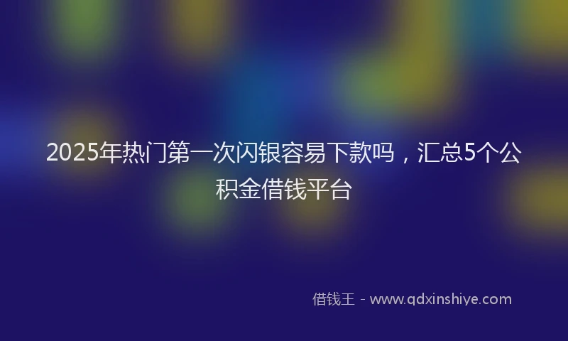 2025年热门第一次闪银容易下款吗，汇总5个公积金借钱平台