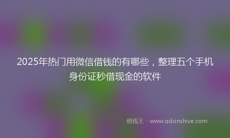 2025年热门用微信借钱的有哪些，整理五个手机身份证秒借现金的软件