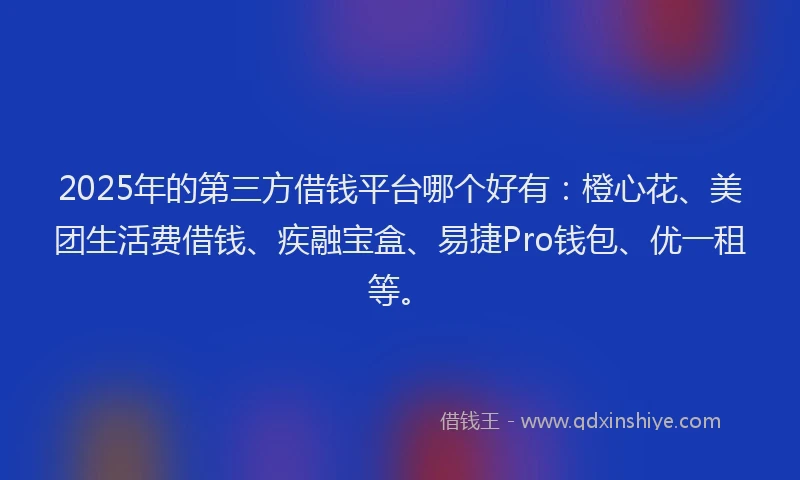 2025年的第三方借钱平台哪个好有：橙心花、美团生活费借钱、疾融宝盒、易捷Pro钱包、优一租等。