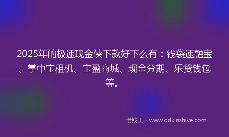 2025年的极速现金侠下款好下么有：钱袋速融宝、掌中宝租机、宝盈商城、现金分期、乐贷钱包等。