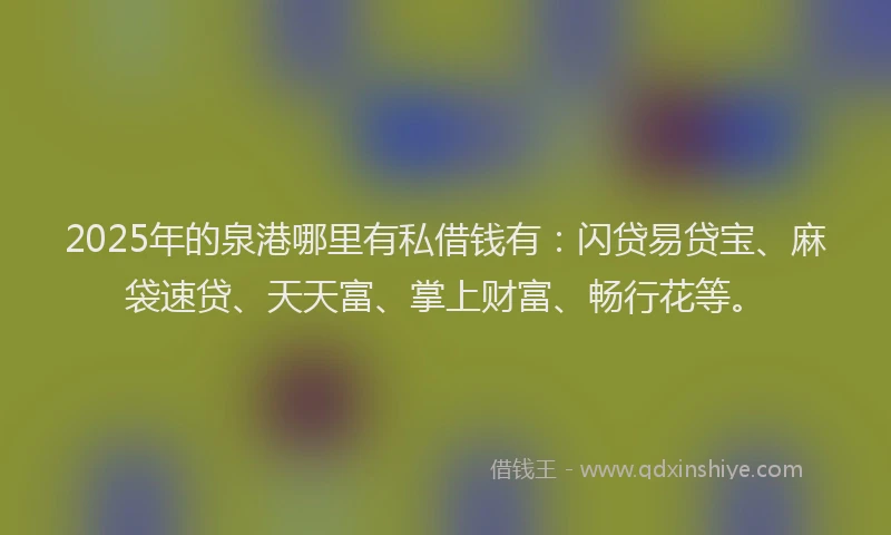 2025年的泉港哪里有私借钱有：闪贷易贷宝、麻袋速贷、天天富、掌上财富、畅行花等。