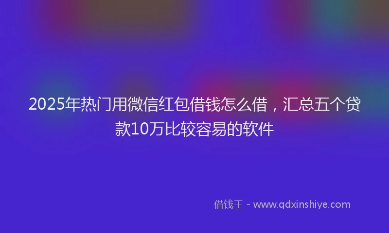 2025年热门用微信红包借钱怎么借，汇总五个贷款10万比较容易的软件