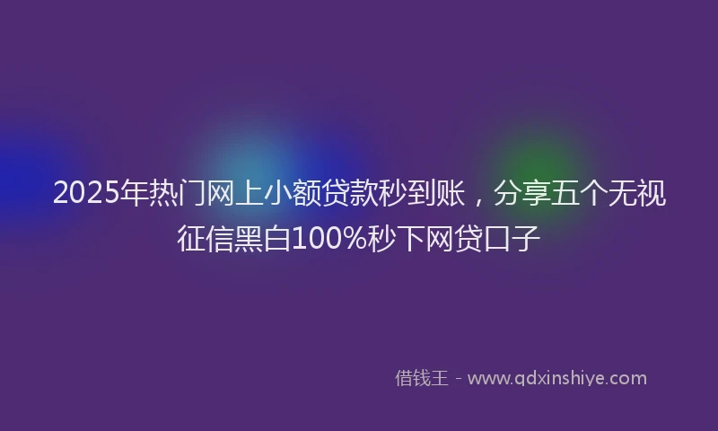 2025年热门网上小额贷款秒到账，分享五个无视征信黑白100%秒下网贷口子
