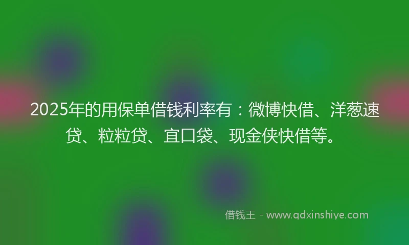 2025年的用保单借钱利率有：微博快借、洋葱速贷、粒粒贷、宜口袋、现金侠快借等。