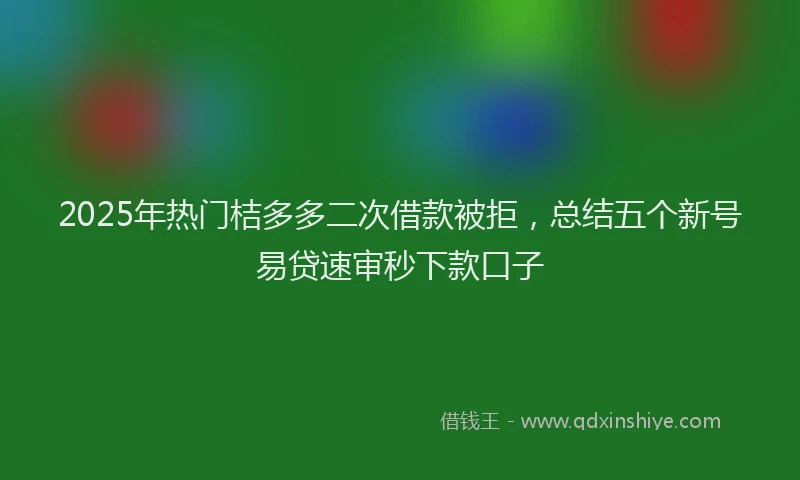2025年热门桔多多二次借款被拒，总结五个新号易贷速审秒下款口子