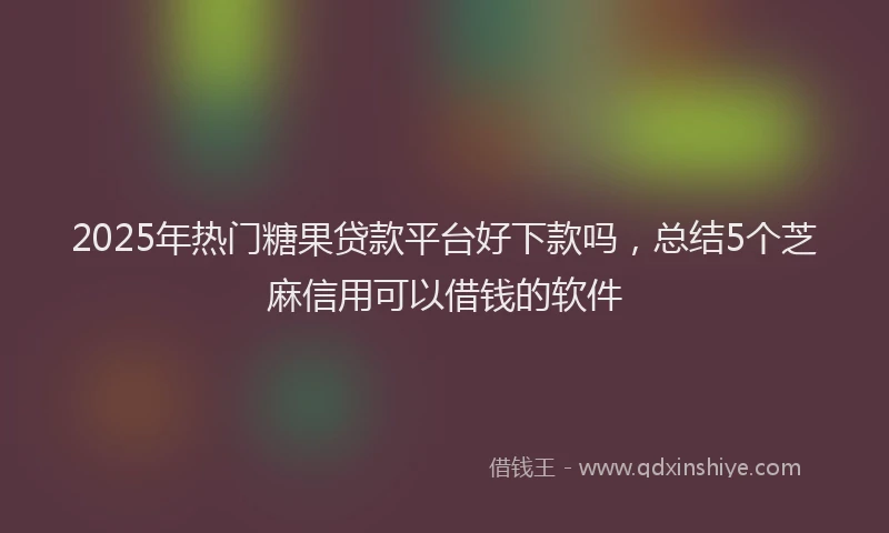 2025年热门糖果贷款平台好下款吗，总结5个芝麻信用可以借钱的软件