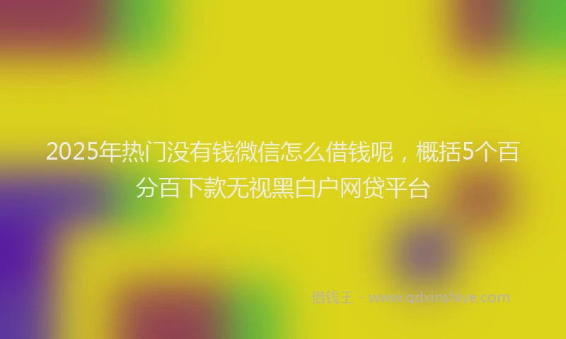 2025年热门没有钱微信怎么借钱呢，概括5个百分百下款无视黑白户网贷平台