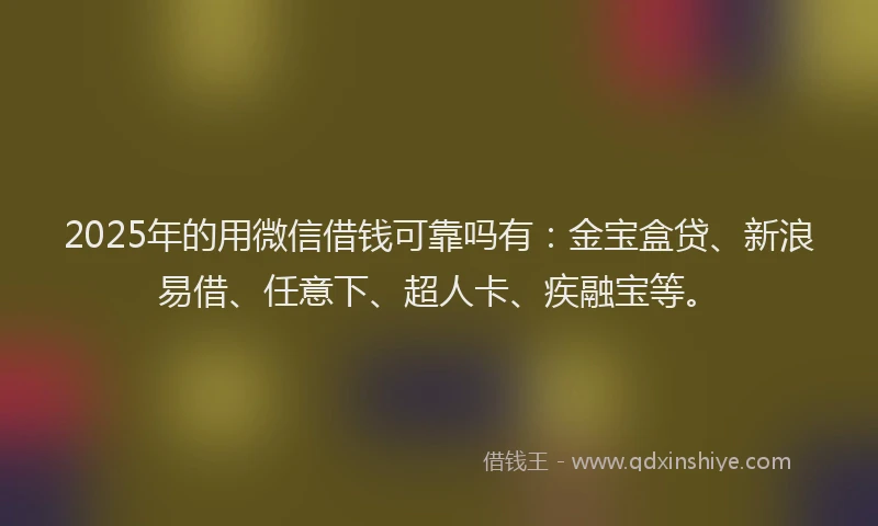 2025年的用微信借钱可靠吗有：金宝盒贷、新浪易借、任意下、超人卡、疾融宝等。
