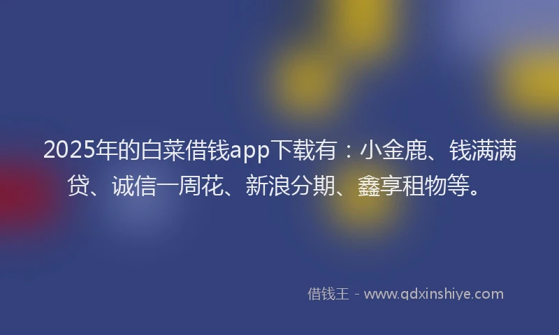 2025年的白菜借钱app下载有：小金鹿、钱满满贷、诚信一周花、新浪分期、鑫享租物等。