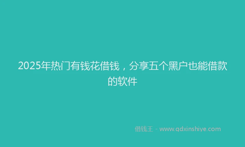 2025年热门有钱花借钱，分享五个黑户也能借款的软件