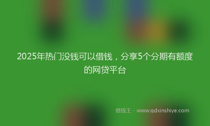 2025年热门没钱可以借钱，分享5个分期有额度的网贷平台