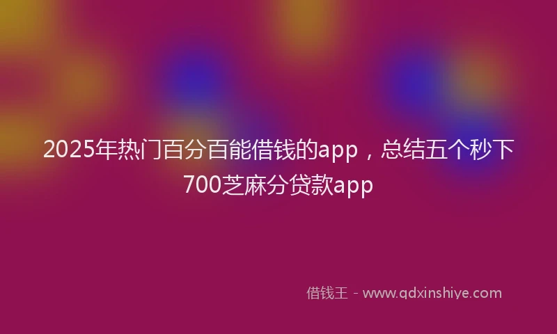 2025年热门百分百能借钱的app，总结五个秒下700芝麻分贷款app