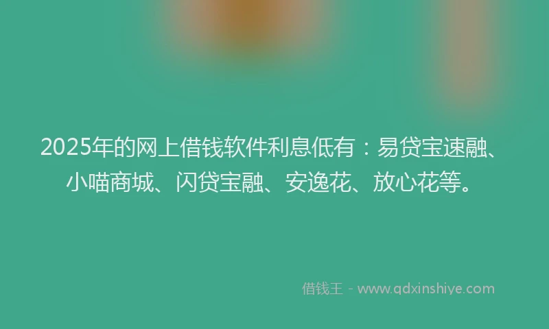 2025年的网上借钱软件利息低有：易贷宝速融、小喵商城、闪贷宝融、安逸花、放心花等。