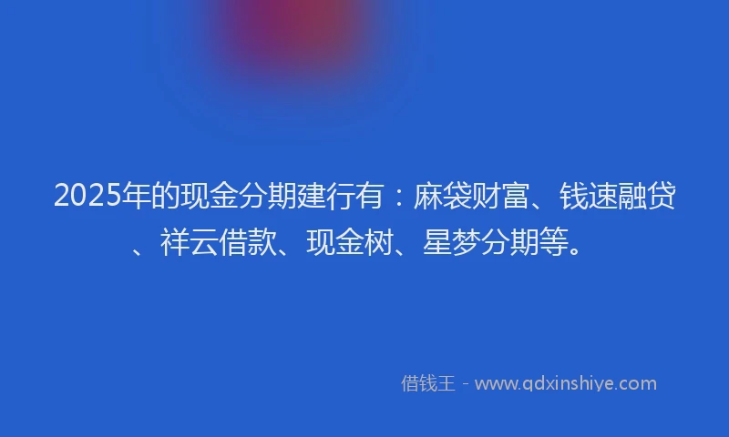 2025年的现金分期建行有：麻袋财富、钱速融贷、祥云借款、现金树、星梦分期等。