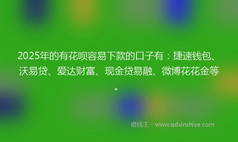 2025年的有花呗容易下款的口子有：捷速钱包、沃易贷、爱达财富、现金贷易融、微博花花金等。