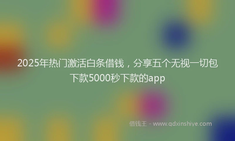 2025年热门激活白条借钱，分享五个无视一切包下款5000秒下款的app