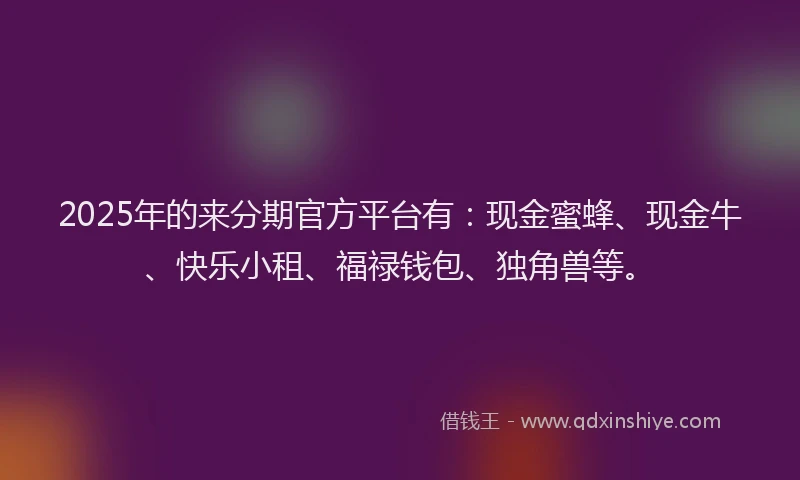 2025年的来分期官方平台有：现金蜜蜂、现金牛、快乐小租、福禄钱包、独角兽等。