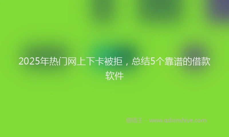 2025年热门网上下卡被拒，总结5个靠谱的借款软件