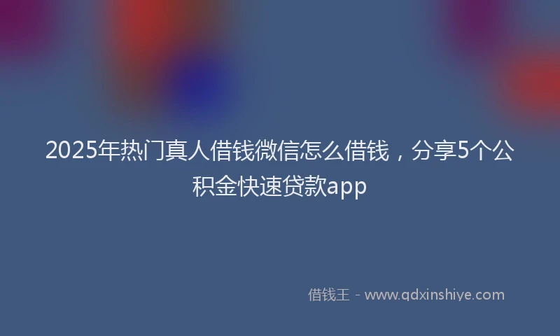 2025年热门真人借钱微信怎么借钱，分享5个公积金快速贷款app