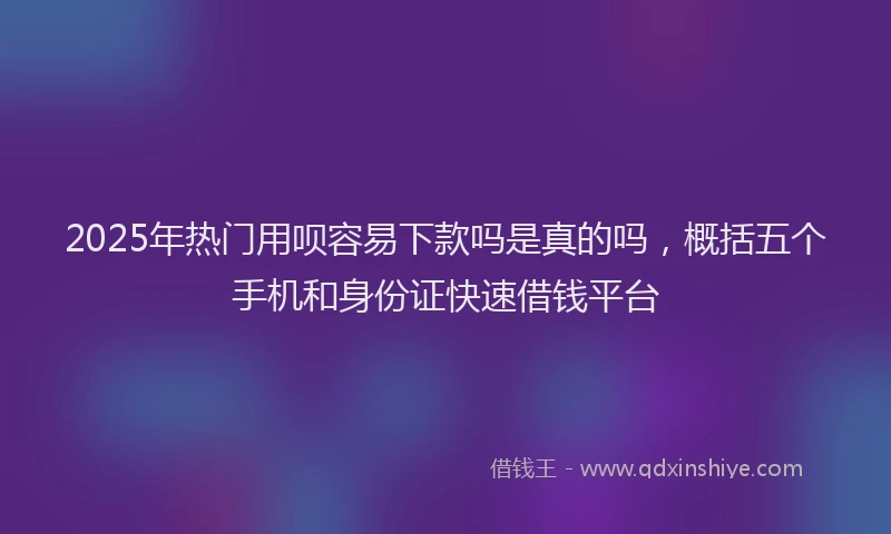2025年热门用呗容易下款吗是真的吗，概括五个手机和身份证快速借钱平台
