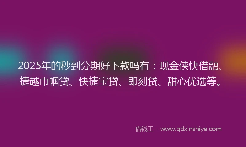 2025年的秒到分期好下款吗有：现金侠快借融、捷越巾帼贷、快捷宝贷、即刻贷、甜心优选等。