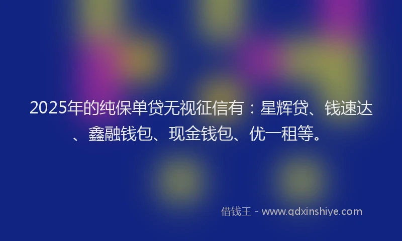 2025年的纯保单贷无视征信有：星辉贷、钱速达、鑫融钱包、现金钱包、优一租等。