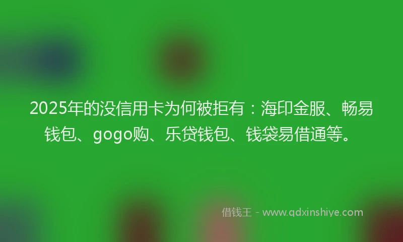 2025年的没信用卡为何被拒有：海印金服、畅易钱包、gogo购、乐贷钱包、钱袋易借通等。