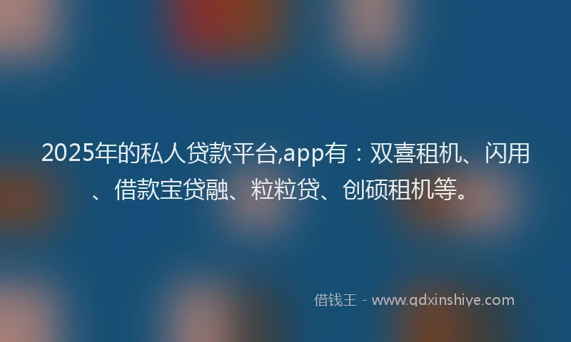 2025年的私人贷款平台,app有：双喜租机、闪用、借款宝贷融、粒粒贷、创硕租机等。