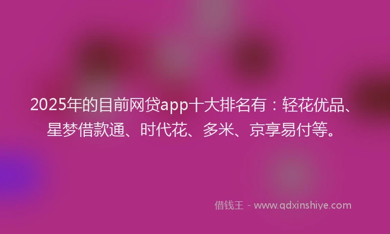 2025年的目前网贷app十大排名有：轻花优品、星梦借款通、时代花、多米、京享易付等。