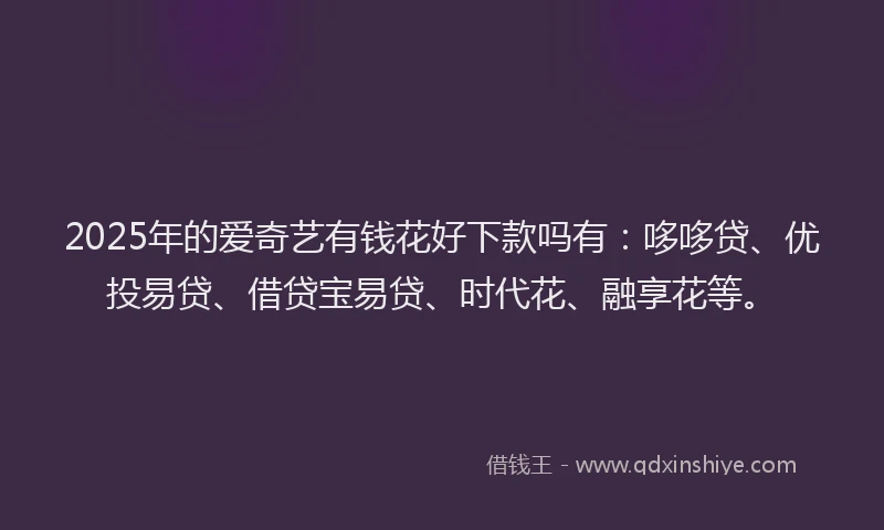 2025年的爱奇艺有钱花好下款吗有：哆哆贷、优投易贷、借贷宝易贷、时代花、融享花等。